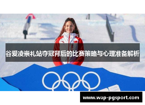 谷爱凌崇礼站夺冠背后的比赛策略与心理准备解析 谷爱凌崇礼站夺冠背后的比赛策略与心理准备解析