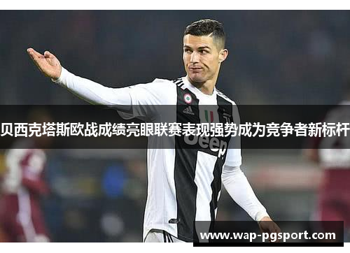 贝西克塔斯欧战成绩亮眼联赛表现强势成为竞争者新标杆 贝西克塔斯欧战成绩亮眼联赛表现强势成为竞争者新标杆