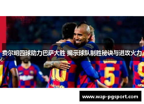 费尔明四球助力巴萨大胜 揭示球队制胜秘诀与进攻火力 费尔明四球助力巴萨大胜 揭示球队制胜秘诀与进攻火力