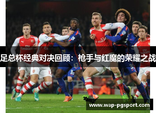 足总杯经典对决回顾:枪手与红魔的荣耀之战 足总杯经典对决回顾:枪手与红魔的荣耀之战