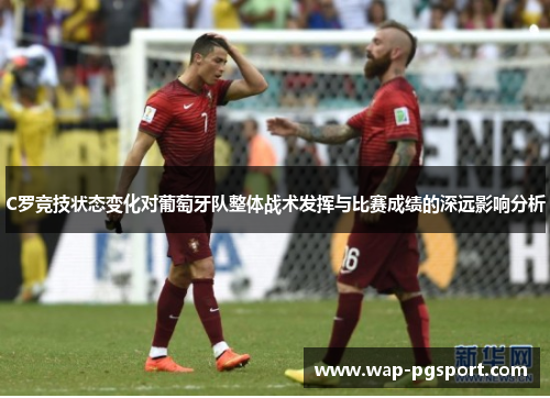 C罗竞技状态变化对葡萄牙队整体战术发挥与比赛成绩的深远影响分析 C罗竞技状态变化对葡萄牙队整体战术发挥与比赛成绩的深远影响分析