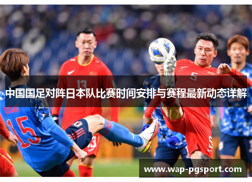 中国国足对阵日本队比赛时间安排与赛程最新动态详解 中国国足对阵日本队比赛时间安排与赛程最新动态详解