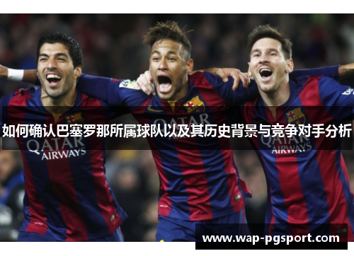 如何确认巴塞罗那所属球队以及其历史背景与竞争对手分析 如何确认巴塞罗那所属球队以及其历史背景与竞争对手分析