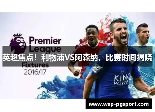 英超焦点!利物浦VS阿森纳,比赛时间揭晓 英超焦点!利物浦VS阿森纳,比赛时间揭晓