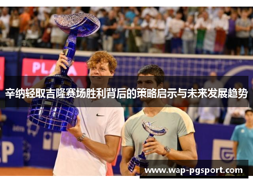 辛纳轻取吉隆赛场胜利背后的策略启示与未来发展趋势