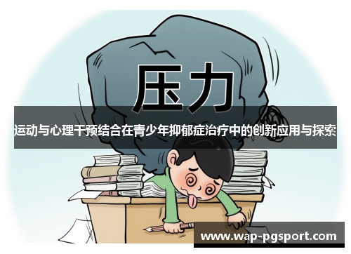 运动与心理干预结合在青少年抑郁症治疗中的创新应用与探索 运动与心理干预结合在青少年抑郁症治疗中的创新应用与探索