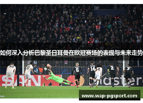 如何深入分析巴黎圣日耳曼在欧冠赛场的表现与未来走势 如何深入分析巴黎圣日耳曼在欧冠赛场的表现与未来走势