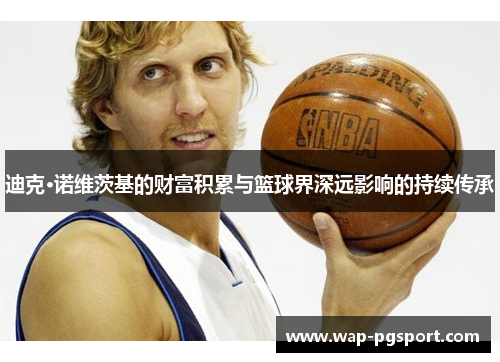 迪克·诺维茨基的财富积累与篮球界深远影响的持续传承 迪克·诺维茨基的财富积累与篮球界深远影响的持续传承
