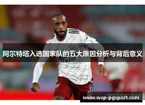 阿尔特塔入选国家队的五大原因分析与背后意义
