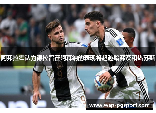 阿邦拉霍认为德拉普在阿森纳的表现将超越哈弗茨和热苏斯