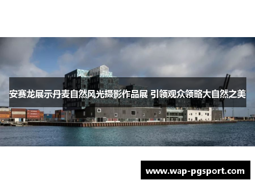 安赛龙展示丹麦自然风光摄影作品展 引领观众领略大自然之美
