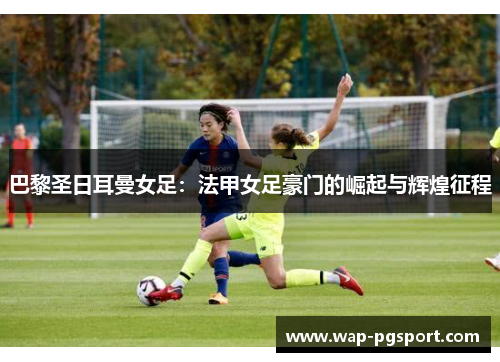 巴黎圣日耳曼女足：法甲女足豪门的崛起与辉煌征程