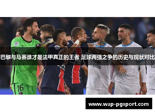 巴黎与马赛谁才是法甲真正的王者 足球两强之争的历史与现状对比