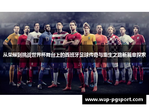 从荣耀到挑战世界杯舞台上的西班牙足球传奇与重生之路新篇章探索 从荣耀到挑战世界杯舞台上的西班牙足球传奇与重生之路新篇章探索