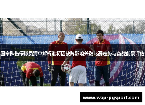 国家队伤停球员清单解析谁将因缺阵影响关键比赛走势与备战前景评估 国家队伤停球员清单解析谁将因缺阵影响关键比赛走势与备战前景评估