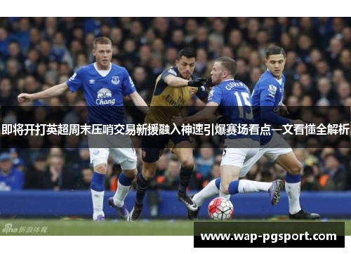即将开打英超周末压哨交易新援融入神速引爆赛场看点一文看懂全解析 即将开打英超周末压哨交易新援融入神速引爆赛场看点一文看懂全解析