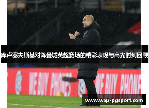库卢塞夫斯基对阵曼城英超赛场的精彩表现与高光时刻回顾 库卢塞夫斯基对阵曼城英超赛场的精彩表现与高光时刻回顾