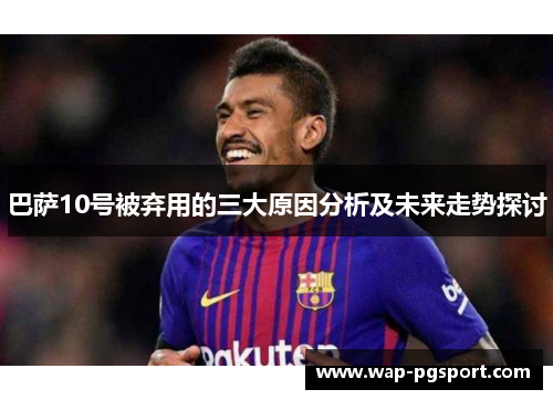 巴萨10号被弃用的三大原因分析及未来走势探讨 巴萨10号被弃用的三大原因分析及未来走势探讨