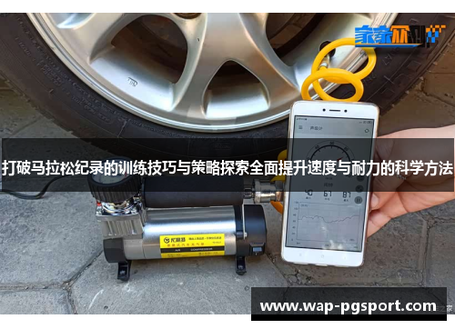 打破马拉松纪录的训练技巧与策略探索全面提升速度与耐力的科学方法 打破马拉松纪录的训练技巧与策略探索全面提升速度与耐力的科学方法