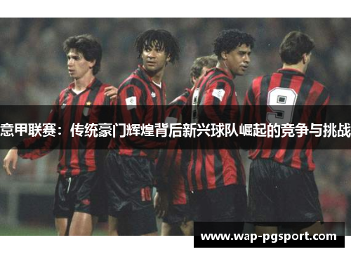 意甲联赛:传统豪门辉煌背后新兴球队崛起的竞争与挑战 意甲联赛:传统豪门辉煌背后新兴球队崛起的竞争与挑战