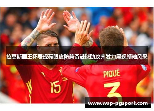 拉莫斯国王杯表现亮眼攻防兼备进球助攻齐发力展现领袖风采 拉莫斯国王杯表现亮眼攻防兼备进球助攻齐发力展现领袖风采