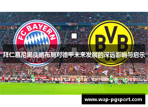拜仁慕尼黑战略布局对德甲未来发展的深远影响与启示