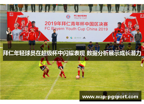 拜仁年轻球员在超级杯中闪耀表现 数据分析展示成长潜力