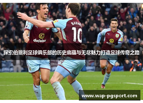 探索伯恩利足球俱乐部的历史底蕴与无尽魅力打造足球传奇之路