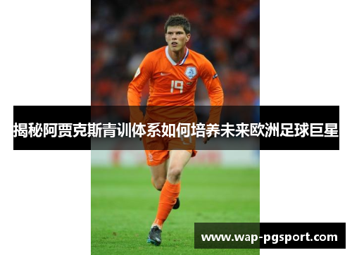 揭秘阿贾克斯青训体系如何培养未来欧洲足球巨星