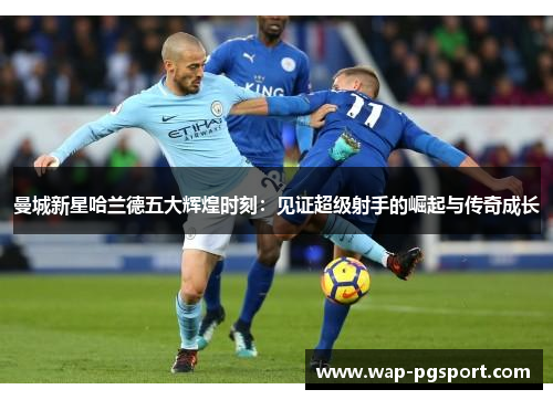 曼城新星哈兰德五大辉煌时刻:见证超级射手的崛起与传奇成长 曼城新星哈兰德五大辉煌时刻:见证超级射手的崛起与传奇成长