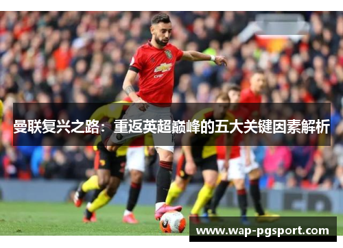 曼联复兴之路:重返英超巅峰的五大关键因素解析 曼联复兴之路:重返英超巅峰的五大关键因素解析