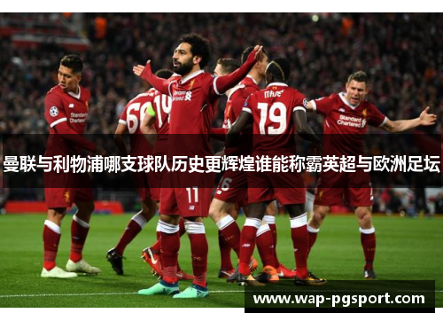 曼联与利物浦哪支球队历史更辉煌谁能称霸英超与欧洲足坛 曼联与利物浦哪支球队历史更辉煌谁能称霸英超与欧洲足坛