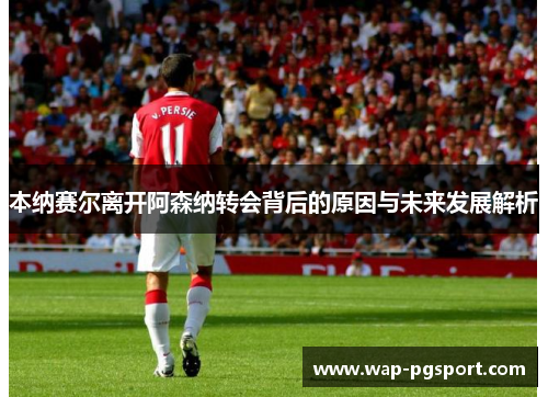 本纳赛尔离开阿森纳转会背后的原因与未来发展解析