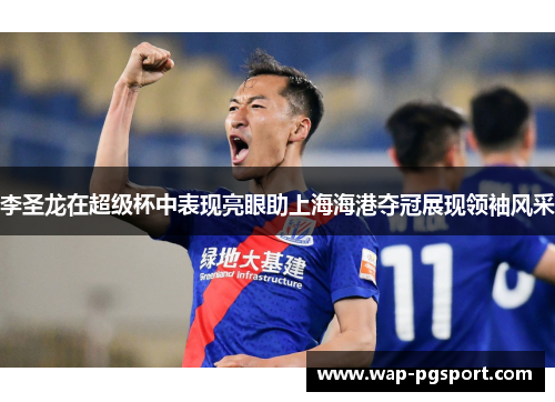 李圣龙在超级杯中表现亮眼助上海海港夺冠展现领袖风采