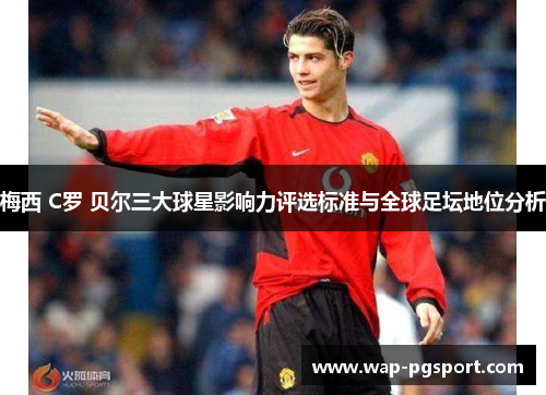 梅西 C罗 贝尔三大球星影响力评选标准与全球足坛地位分析 梅西 C罗 贝尔三大球星影响力评选标准与全球足坛地位分析