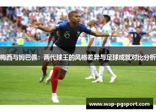 梅西与姆巴佩:两代球王的风格差异与足球成就对比分析 梅西与姆巴佩:两代球王的风格差异与足球成就对比分析