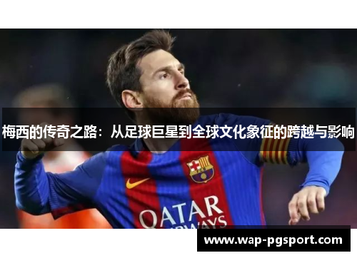 梅西的传奇之路：从足球巨星到全球文化象征的跨越与影响