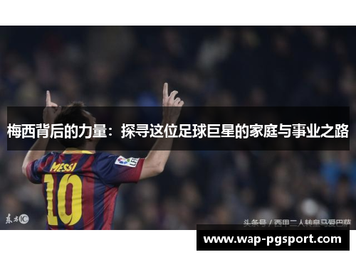 梅西背后的力量:探寻这位足球巨星的家庭与事业之路 梅西背后的力量:探寻这位足球巨星的家庭与事业之路