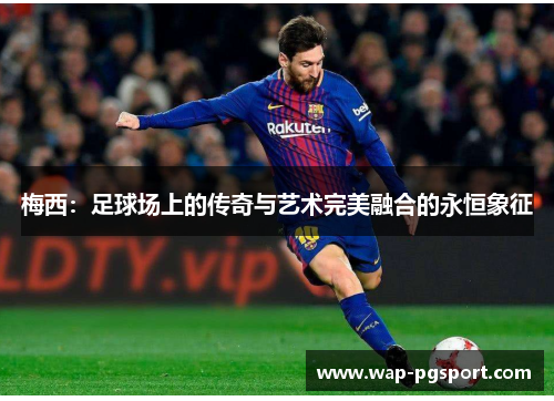 梅西:足球场上的传奇与艺术完美融合的永恒象征 梅西:足球场上的传奇与艺术完美融合的永恒象征