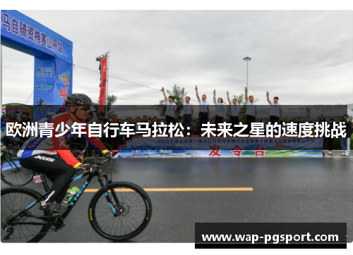欧洲青少年自行车马拉松:未来之星的速度挑战 欧洲青少年自行车马拉松:未来之星的速度挑战